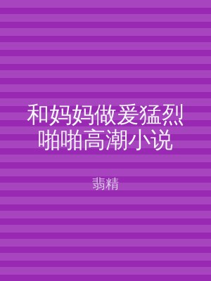 和妈妈做爰猛烈啪啪高潮小说