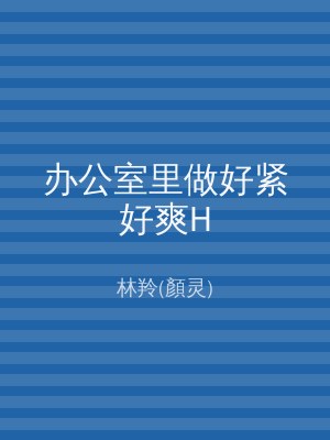 办公室里做好紧好爽H