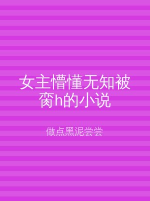 女主懵懂无知被脔h的小说