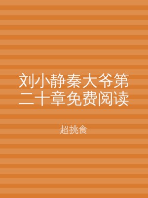 刘小静秦大爷第二十章免费阅读