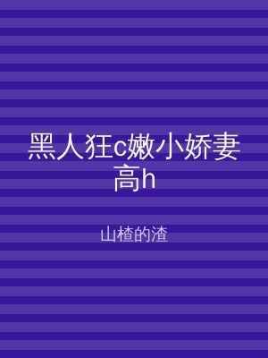 黑人狂c嫩小娇妻高h