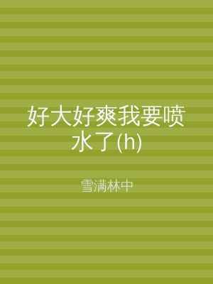 好大好爽我要喷水了(h)