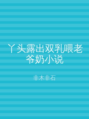 丫头露出双乳喂老爷奶小说