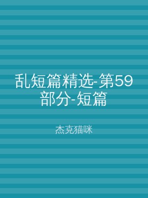 乱短篇精选-第59部分-短篇