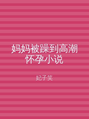 妈妈被躁到高潮怀孕小说