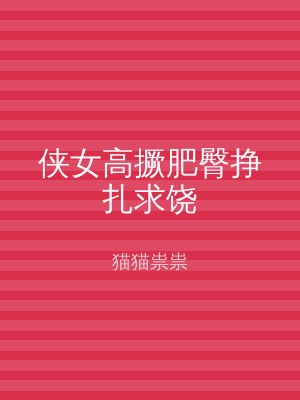 侠女高撅肥臀挣扎求饶