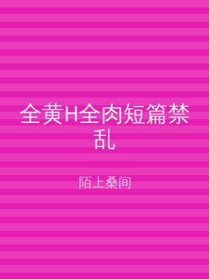 全黄H全肉短篇禁乱