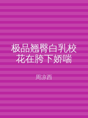 极品翘臀白乳校花在胯下娇喘