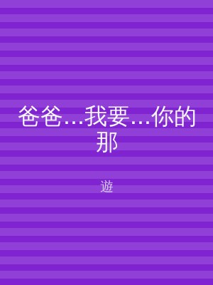 爸爸...我要...你的那