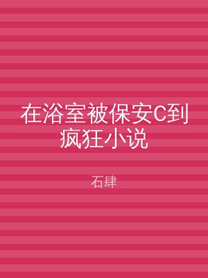 在浴室被保安C到疯狂小说