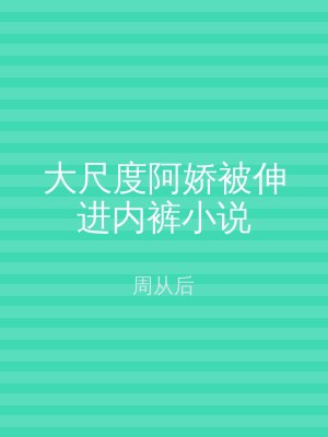 大尺度阿娇被伸进内裤小说