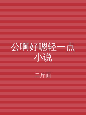 公啊好嗯轻一点小说