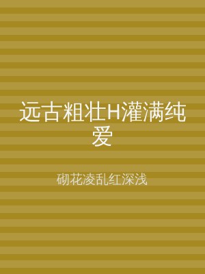 远古粗壮H灌满纯爱