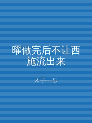 曜做完后不让西施流出来