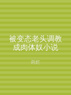 被变态老头调教成肉体奴小说