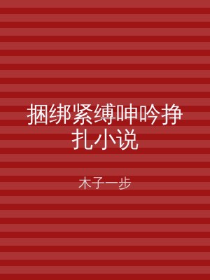 捆绑紧缚呻吟挣扎小说