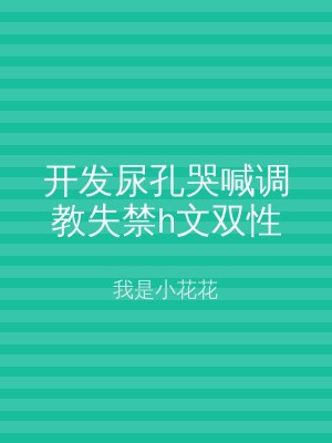 开发尿孔哭喊调教失禁h文双性