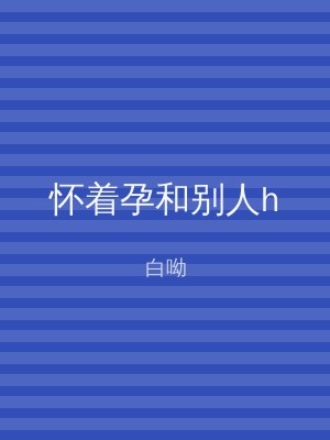 怀着孕和别人h