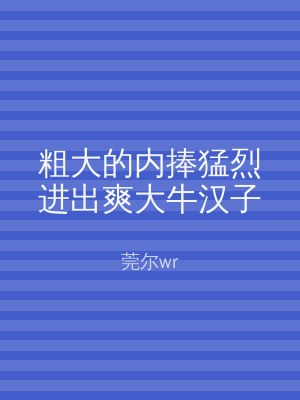 粗大的内捧猛烈进出爽大牛汉子