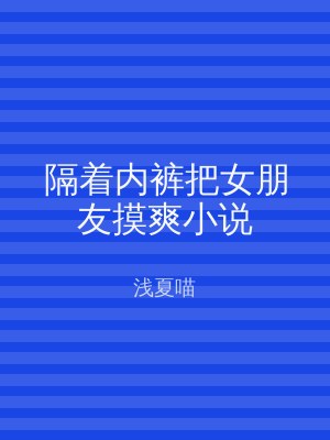 隔着内裤把女朋友摸爽小说