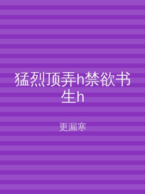 猛烈顶弄h禁欲书生h