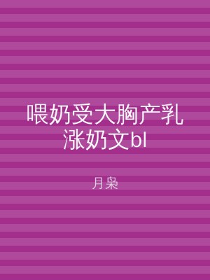 喂奶受大胸产乳涨奶文bl