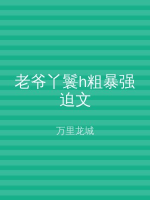 老爷丫鬟h粗暴强迫文