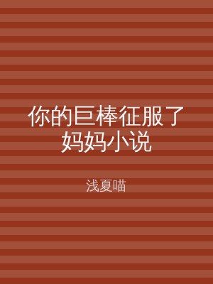 你的巨棒征服了妈妈小说