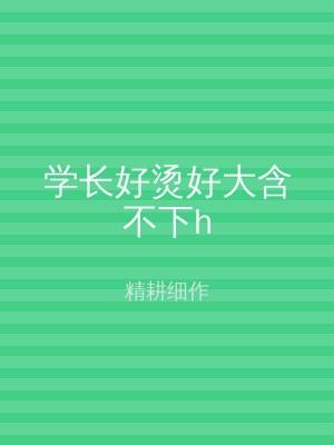 学长好烫好大含不下h