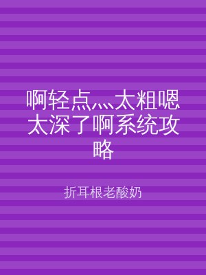 啊轻点灬太粗嗯太深了啊系统攻略