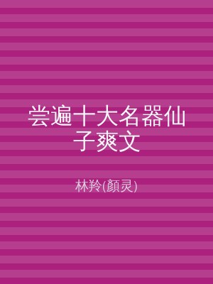 尝遍十大名器仙子爽文