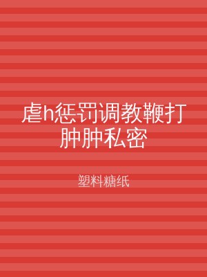 虐h惩罚调教鞭打肿肿私密