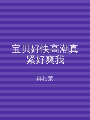 宝贝好快高潮真紧好爽我