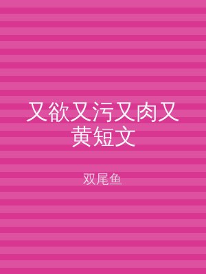 又欲又污又肉又黄短文