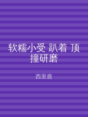 软糯小受 趴着 顶撞研磨
