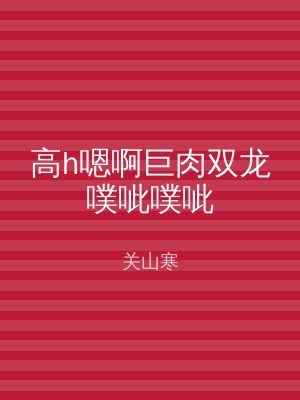 高h嗯啊巨肉双龙噗呲噗呲