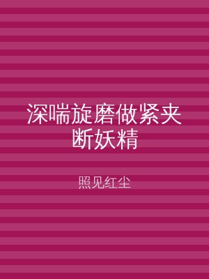 深喘旋磨做紧夹断妖精