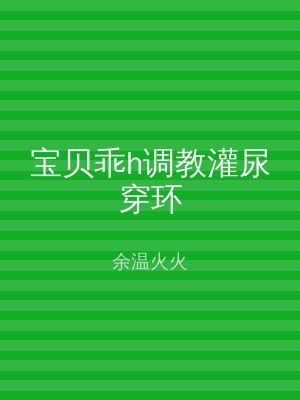 宝贝乖h调教灌尿穿环