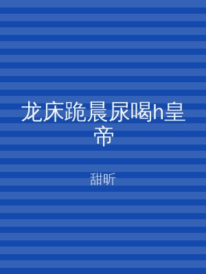 龙床跪晨尿喝h皇帝