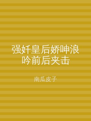 强奷皇后娇呻浪吟前后夹击