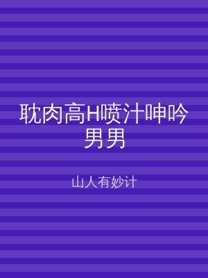耽肉高H喷汁呻吟男男
