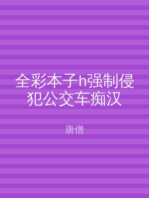 全彩本子h强制侵犯公交车痴汉