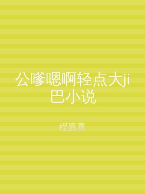 公嗲嗯啊轻点大ji巴小说