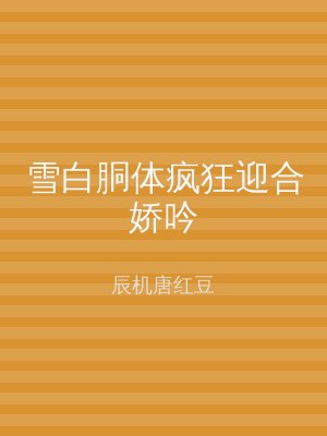 雪白胴体疯狂迎合娇吟