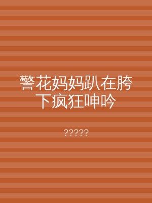 警花妈妈趴在胯下疯狂呻吟