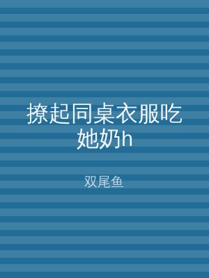 撩起同桌衣服吃她奶h