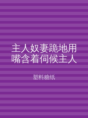 主人奴妻跪地用嘴含着伺候主人