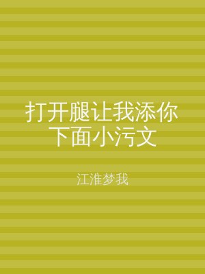 打开腿让我添你下面小污文