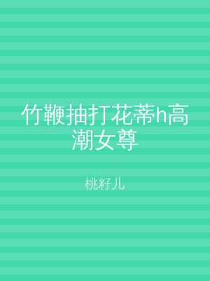 竹鞭抽打花蒂h高潮女尊
