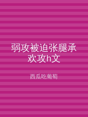 弱攻被迫张腿承欢攻h文